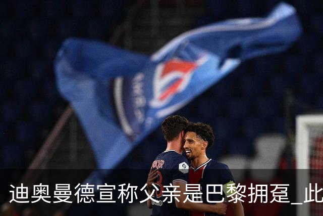 迪奥曼德宣称父亲是巴黎拥趸 此前多次说是利物浦死忠